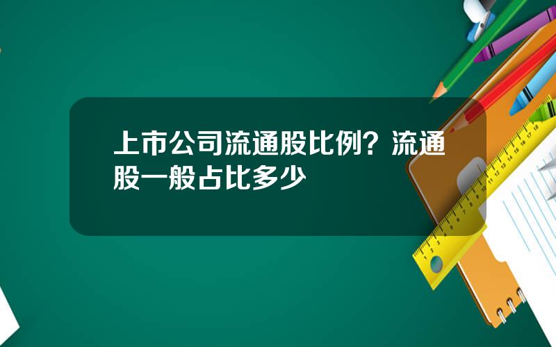 上市公司流通股比例？流通股一般占比多少