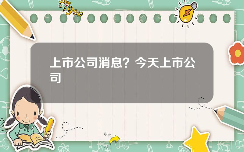 上市公司消息？今天上市公司