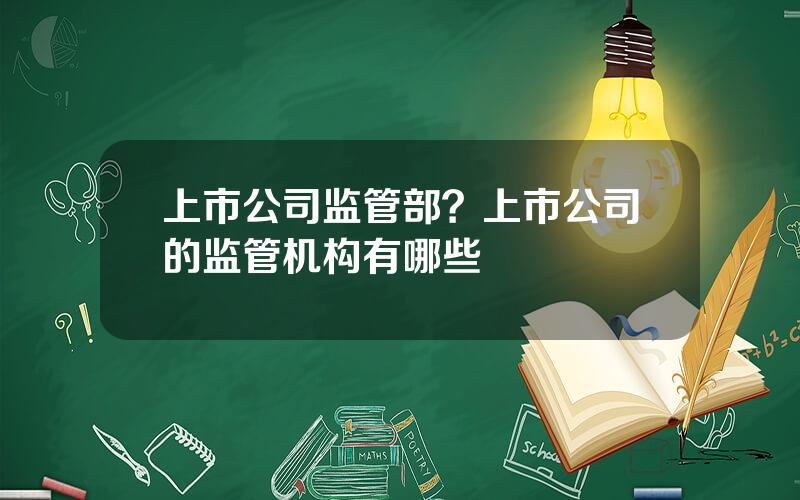 上市公司监管部？上市公司的监管机构有哪些