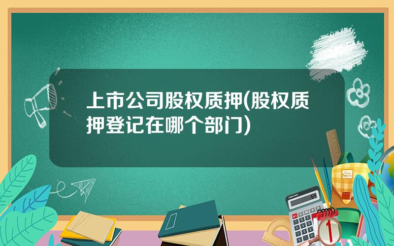 上市公司股权质押(股权质押登记在哪个部门)