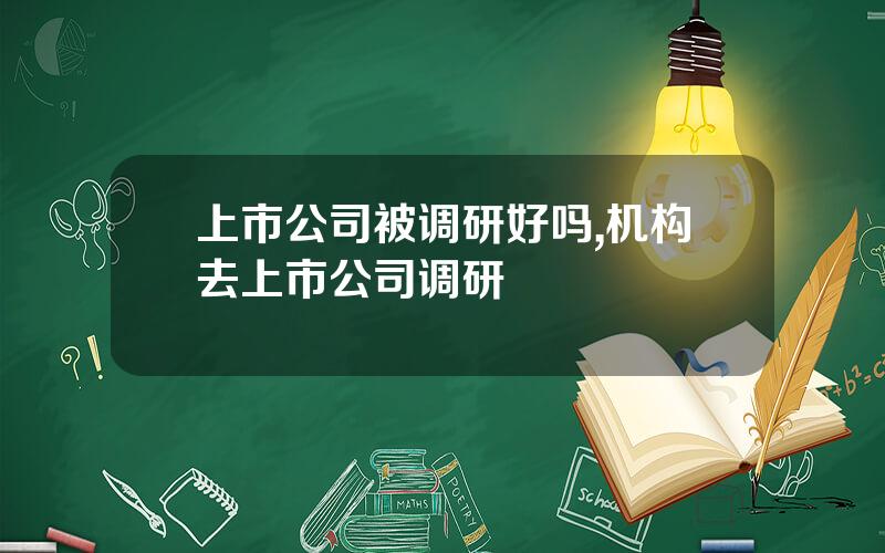上市公司被调研好吗,机构去上市公司调研