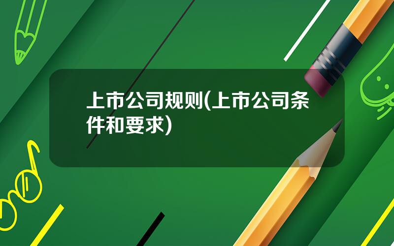 上市公司规则(上市公司条件和要求)