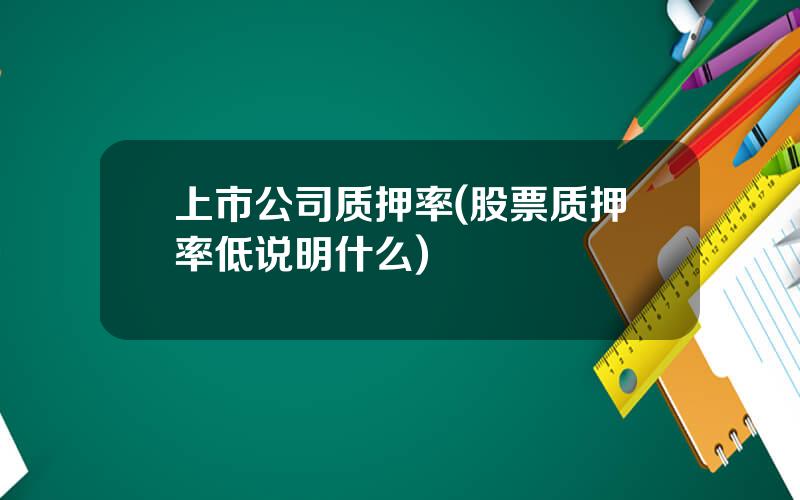 上市公司质押率(股票质押率低说明什么)