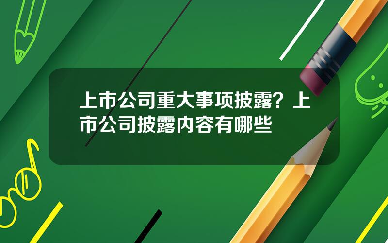 上市公司重大事项披露？上市公司披露内容有哪些