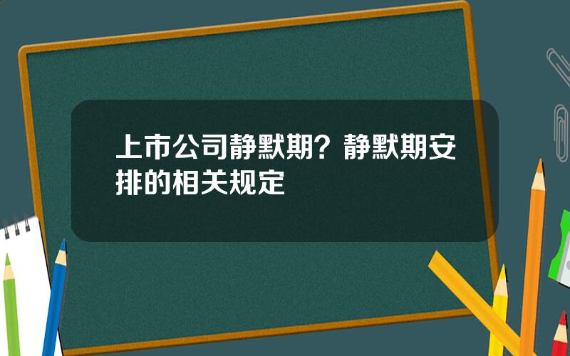 上市公司静默期？静默期安排的相关规定