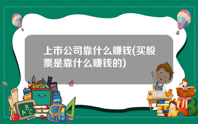 上市公司靠什么赚钱(买股票是靠什么赚钱的)