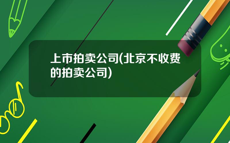 上市拍卖公司(北京不收费的拍卖公司)