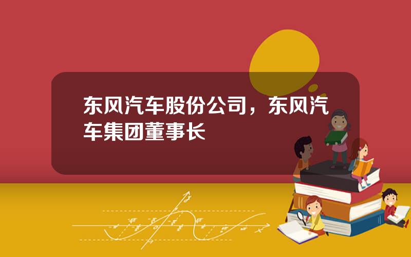 东风汽车股份公司，东风汽车集团董事长