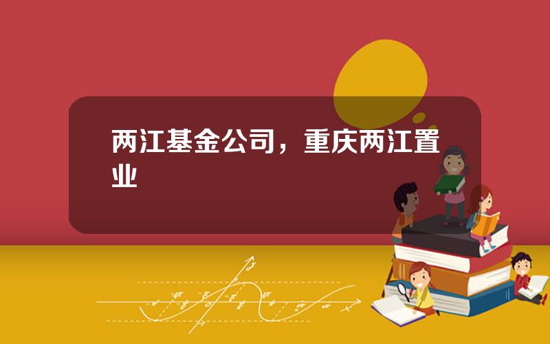 两江基金公司，重庆两江置业