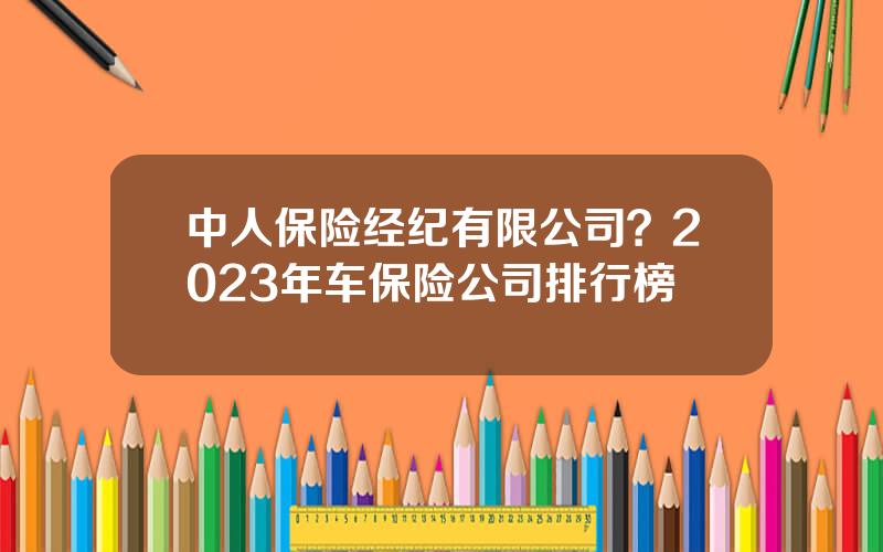 中人保险经纪有限公司？2023年车保险公司排行榜