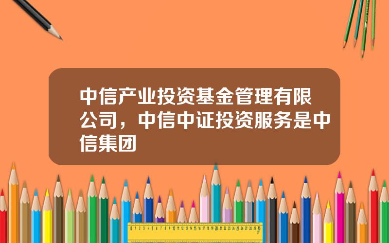 中信产业投资基金管理有限公司，中信中证投资服务是中信集团