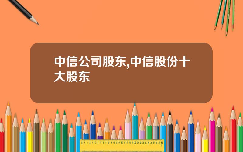 中信公司股东,中信股份十大股东