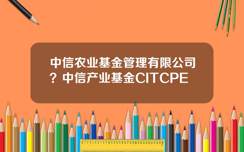 中信农业基金管理有限公司？中信产业基金CITCPE