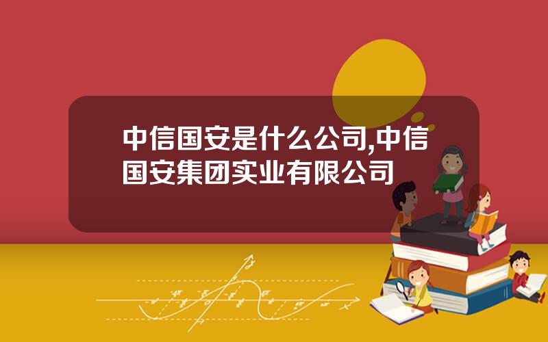中信国安是什么公司,中信国安集团实业有限公司