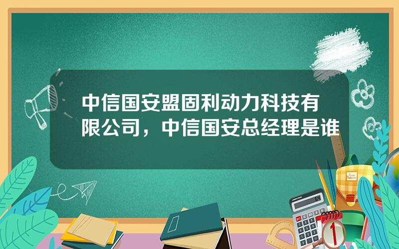 中信国安盟固利动力科技有限公司，中信国安总经理是谁