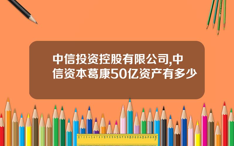 中信投资控股有限公司,中信资本葛康50亿资产有多少