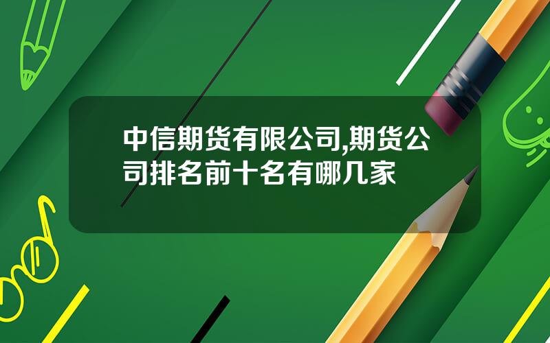 中信期货有限公司,期货公司排名前十名有哪几家