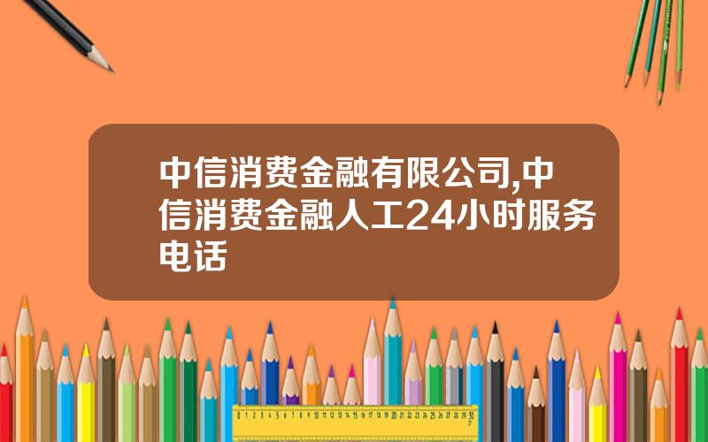 中信消费金融有限公司,中信消费金融人工24小时服务电话