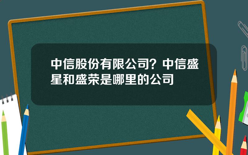 中信股份有限公司？中信盛星和盛荣是哪里的公司