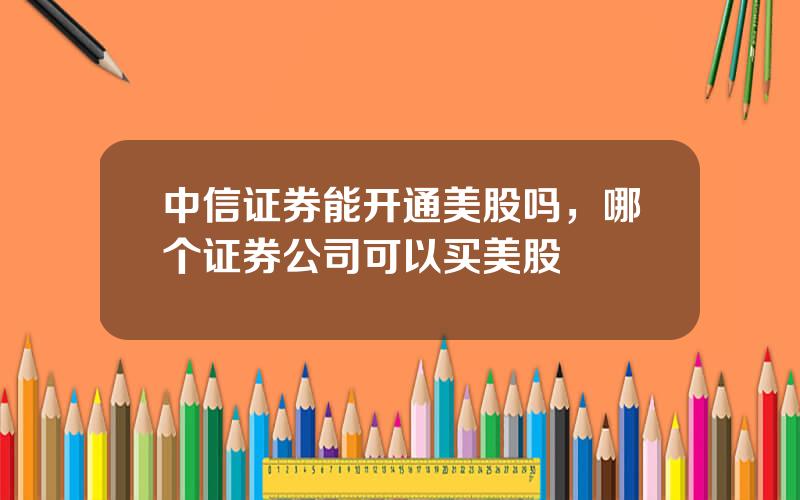中信证券能开通美股吗，哪个证券公司可以买美股