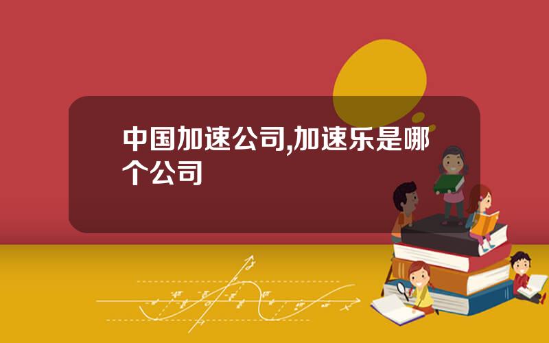 中国加速公司,加速乐是哪个公司