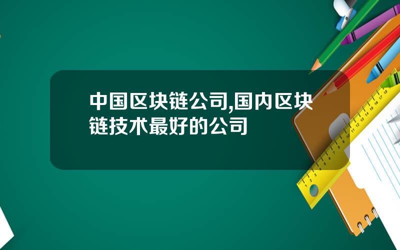 中国区块链公司,国内区块链技术最好的公司