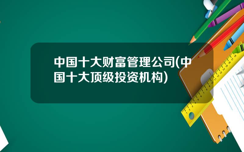中国十大财富管理公司(中国十大顶级投资机构)