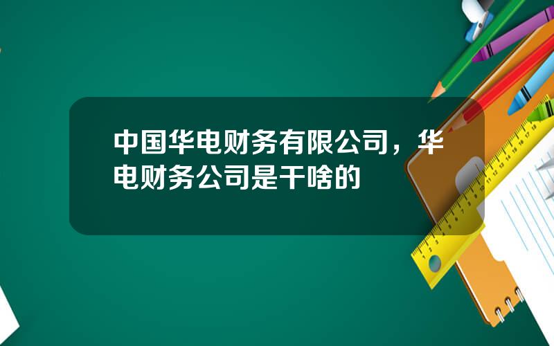 中国华电财务有限公司，华电财务公司是干啥的