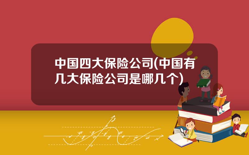 中国四大保险公司(中国有几大保险公司是哪几个)