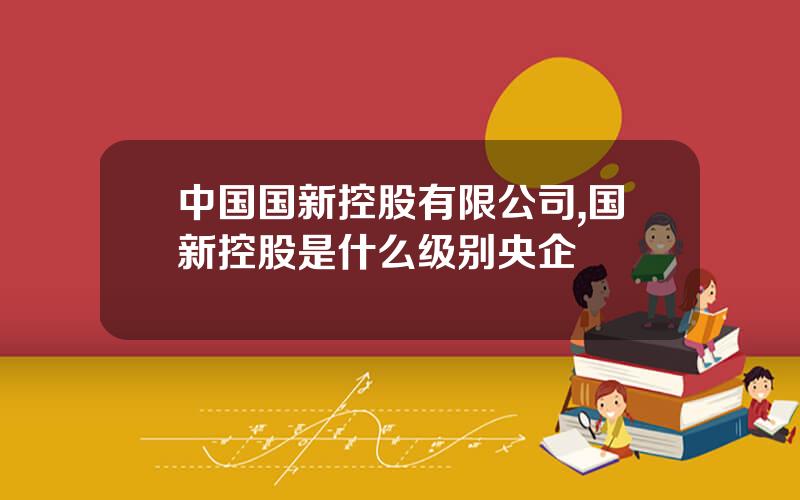 中国国新控股有限公司,国新控股是什么级别央企