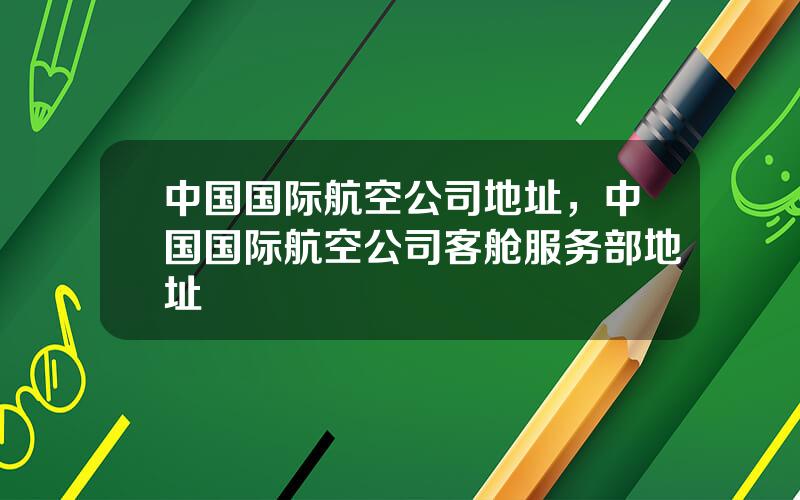 中国国际航空公司地址，中国国际航空公司客舱服务部地址