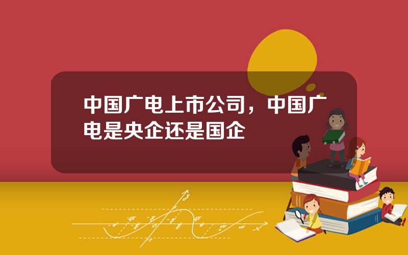 中国广电上市公司，中国广电是央企还是国企