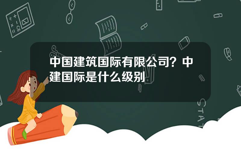 中国建筑国际有限公司？中建国际是什么级别