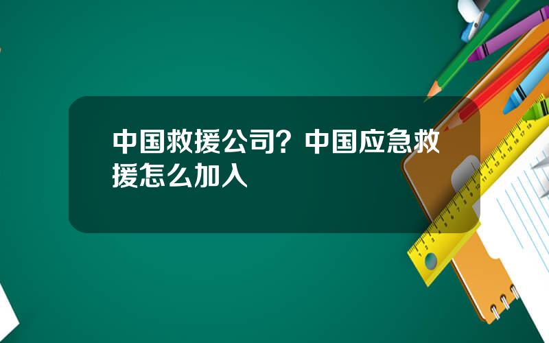 中国救援公司？中国应急救援怎么加入