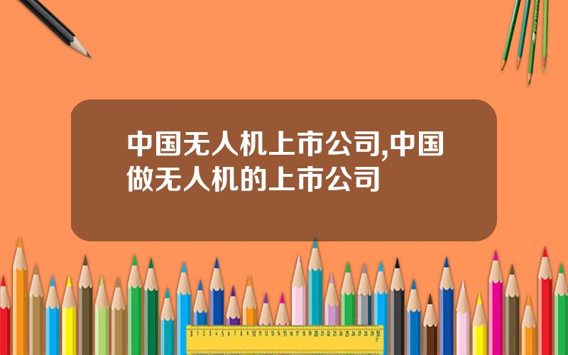 中国无人机上市公司,中国做无人机的上市公司