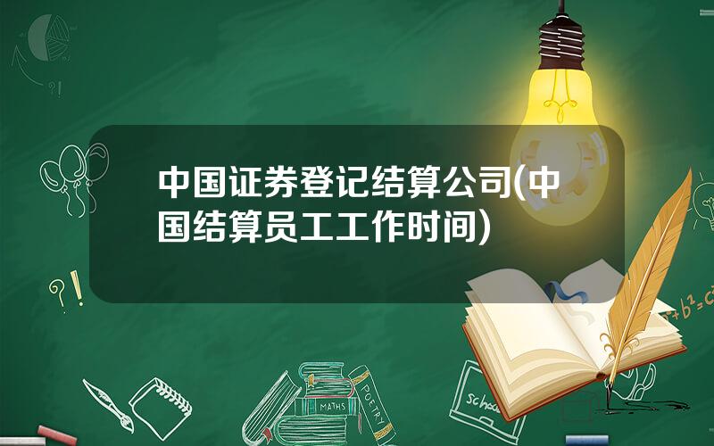 中国证券登记结算公司(中国结算员工工作时间)