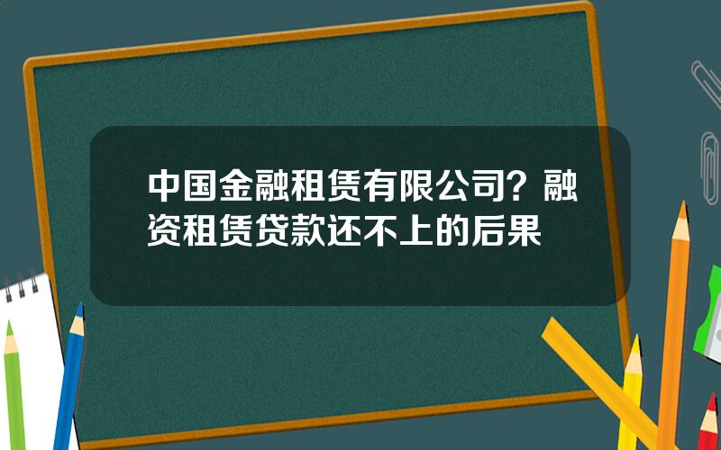 中国金融租赁有限公司？融资租赁贷款还不上的后果