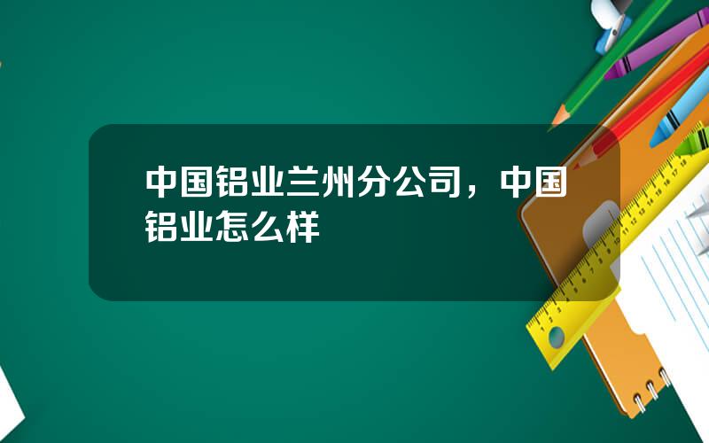 中国铝业兰州分公司，中国铝业怎么样