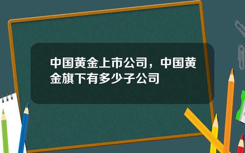 中国黄金上市公司，中国黄金旗下有多少子公司