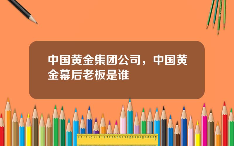 中国黄金集团公司，中国黄金幕后老板是谁