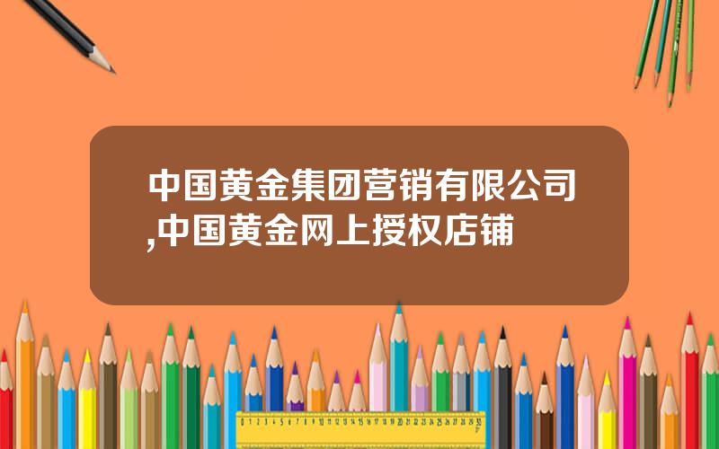 中国黄金集团营销有限公司,中国黄金网上授权店铺