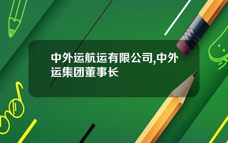 中外运航运有限公司,中外运集团董事长