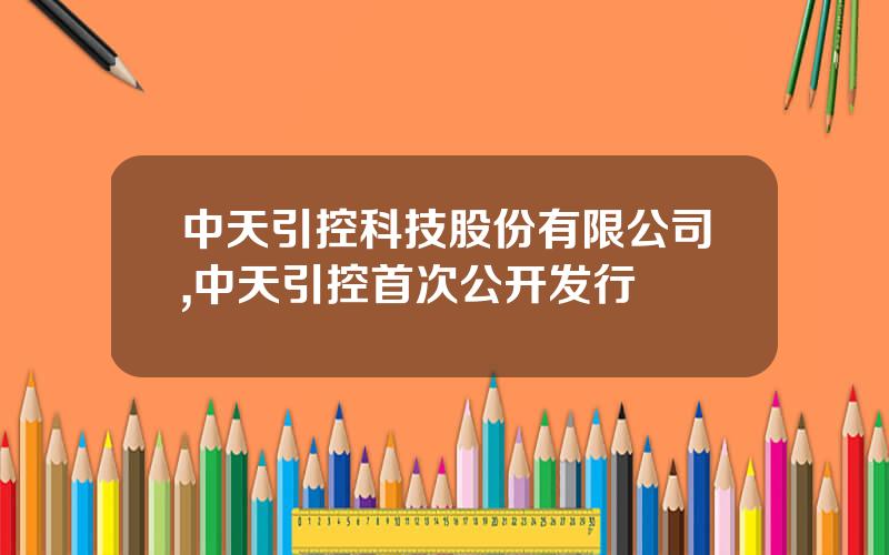 中天引控科技股份有限公司,中天引控首次公开发行