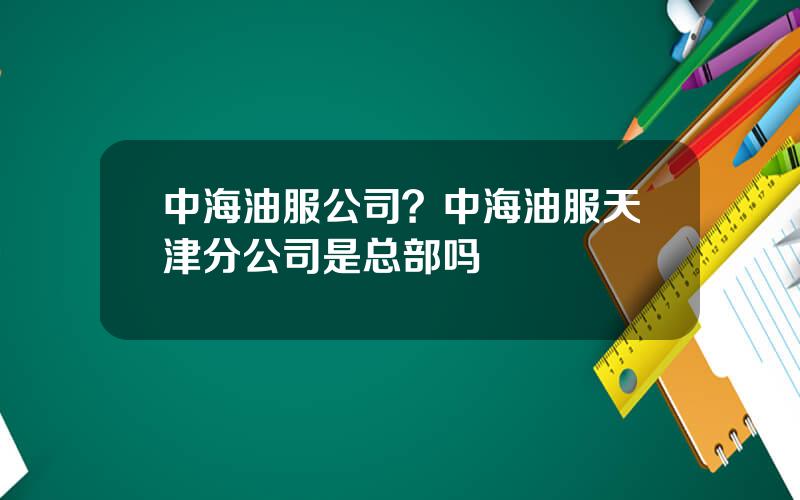 中海油服公司？中海油服天津分公司是总部吗