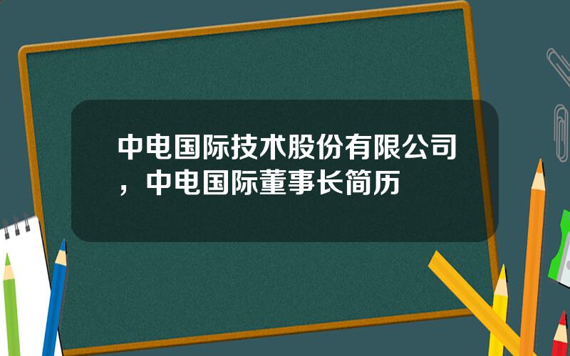 中电国际技术股份有限公司，中电国际董事长简历