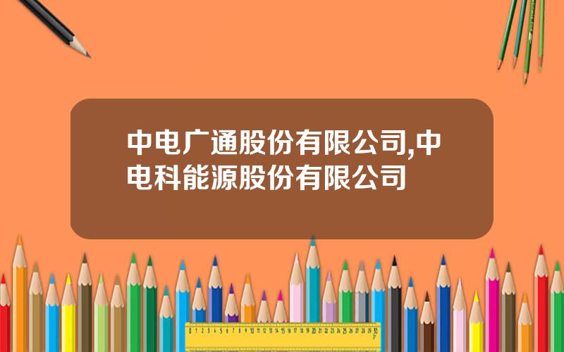 中电广通股份有限公司,中电科能源股份有限公司
