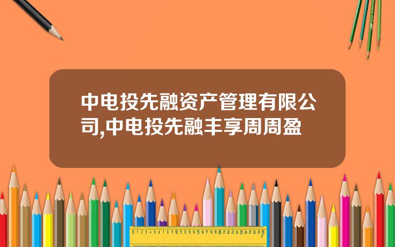 中电投先融资产管理有限公司,中电投先融丰享周周盈