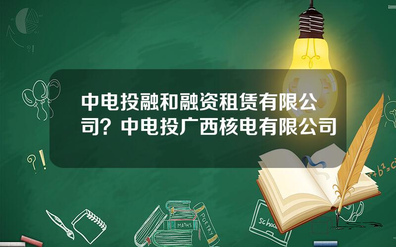 中电投融和融资租赁有限公司？中电投广西核电有限公司