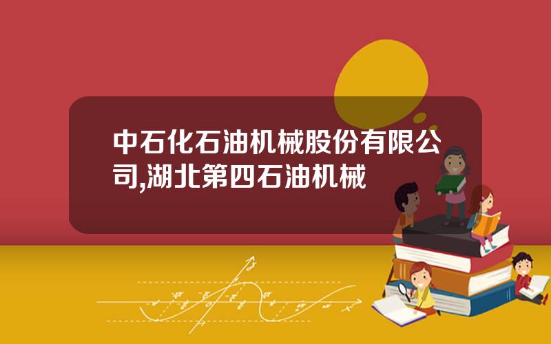 中石化石油机械股份有限公司,湖北第四石油机械