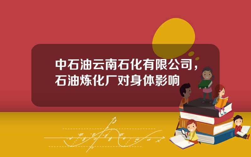 中石油云南石化有限公司，石油炼化厂对身体影响